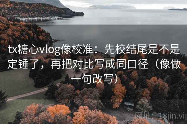 tx糖心vlog像校准：先校结尾是不是定锤了，再把对比写成同口径（像做一句改写）