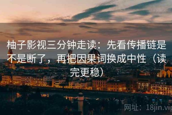 柚子影视三分钟走读：先看传播链是不是断了，再把因果词换成中性（读完更稳）