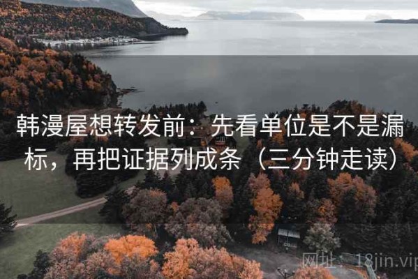 韩漫屋想转发前：先看单位是不是漏标，再把证据列成条（三分钟走读）