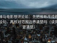神马电影想评论前：先把推断改成假设句，再核对范围边界清楚吗（读完更清楚）