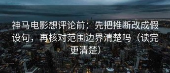 神马电影想评论前：先把推断改成假设句，再核对范围边界清楚吗（读完更清楚）
