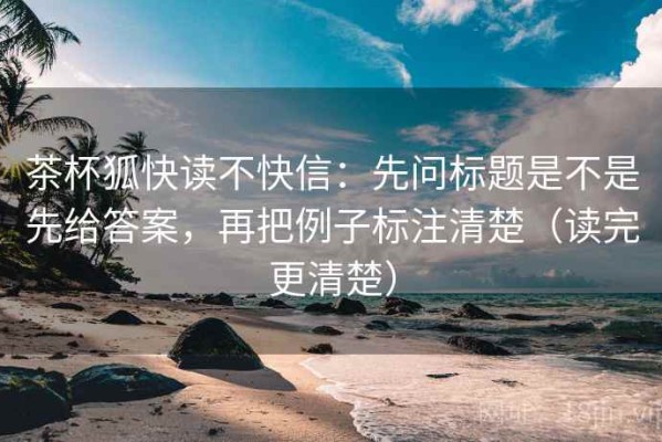 茶杯狐快读不快信：先问标题是不是先给答案，再把例子标注清楚（读完更清楚）