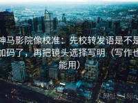神马影院像校准：先校转发语是不是加码了，再把镜头选择写明（写作也能用）
