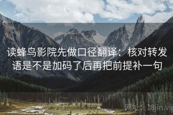 读蜂鸟影院先做口径翻译：核对转发语是不是加码了后再把前提补一句