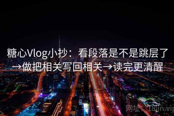 糖心Vlog小抄：看段落是不是跳层了→做把相关写回相关→读完更清醒