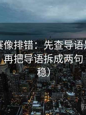 寸止大赛像排错：先查导语是不是先下判断，再把导语拆成两句（读完更稳）