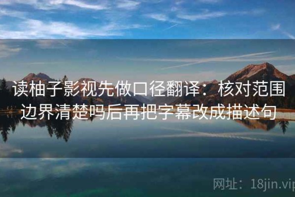 读柚子影视先做口径翻译：核对范围边界清楚吗后再把字幕改成描述句