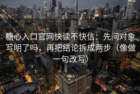 糖心入口官网快读不快信：先问对象写明了吗，再把结论拆成两步（像做一句改写）
