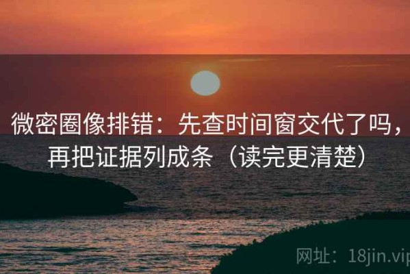 微密圈像排错：先查时间窗交代了吗，再把证据列成条（读完更清楚）