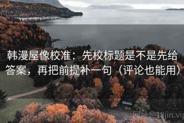 韩漫屋像校准：先校标题是不是先给答案，再把前提补一句（评论也能用）