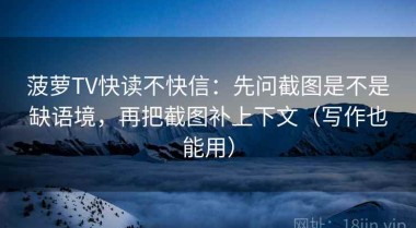 菠萝TV快读不快信：先问截图是不是缺语境，再把截图补上下文（写作也能用）