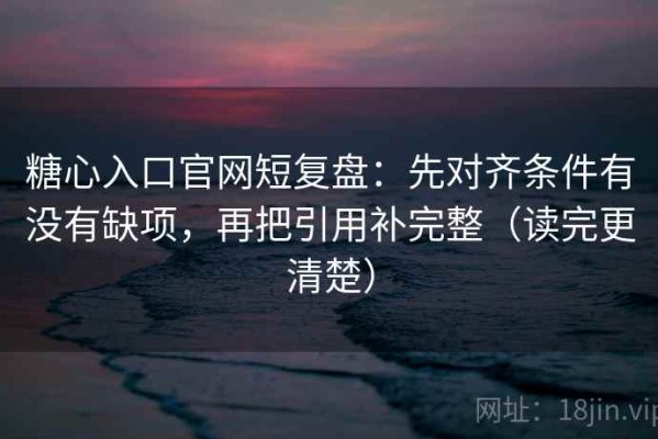 糖心入口官网短复盘：先对齐条件有没有缺项，再把引用补完整（读完更清楚）