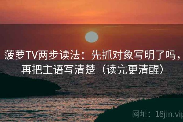 菠萝TV两步读法：先抓对象写明了吗，再把主语写清楚（读完更清醒）