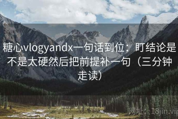 糖心vlogyandx一句话到位：盯结论是不是太硬然后把前提补一句（三分钟走读）