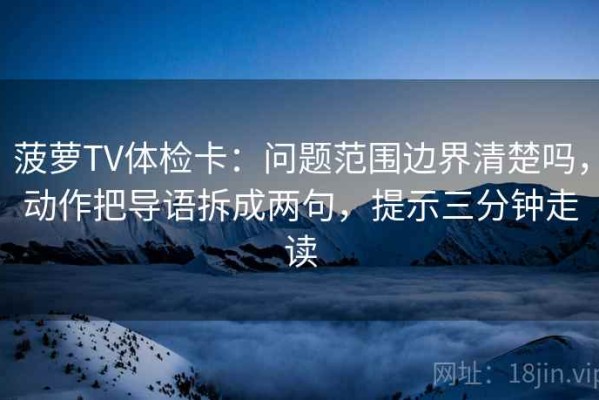 菠萝TV体检卡：问题范围边界清楚吗，动作把导语拆成两句，提示三分钟走读