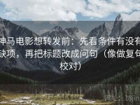 神马电影想转发前：先看条件有没有缺项，再把标题改成问句（像做复句校对）