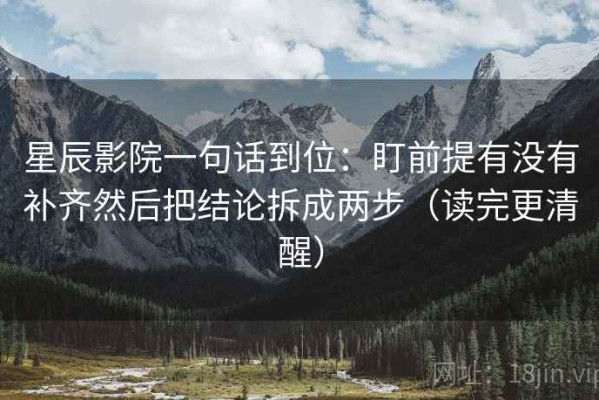 星辰影院一句话到位：盯前提有没有补齐然后把结论拆成两步（读完更清醒）
