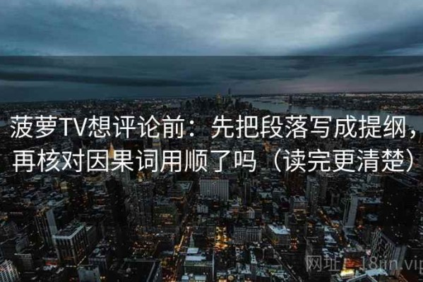 菠萝TV想评论前：先把段落写成提纲，再核对因果词用顺了吗（读完更清楚）