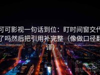 可可影视一句话到位：盯时间窗交代了吗然后把引用补完整（像做口径翻译）