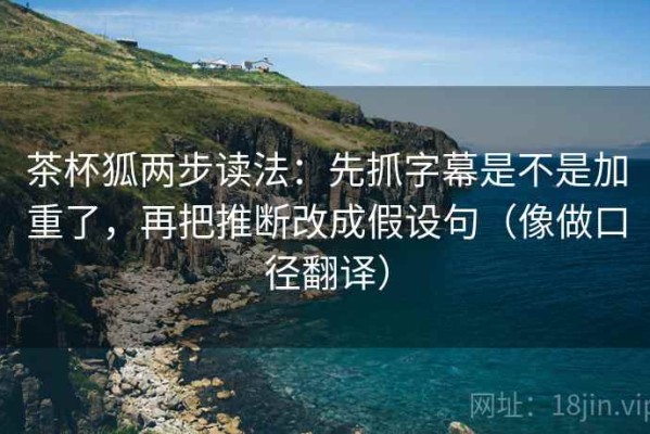 茶杯狐两步读法：先抓字幕是不是加重了，再把推断改成假设句（像做口径翻译）