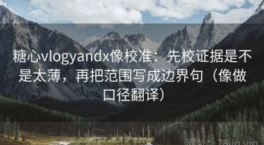 糖心vlogyandx像校准：先校证据是不是太薄，再把范围写成边界句（像做口径翻译）