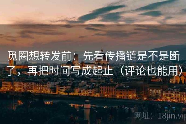 觅圈想转发前：先看传播链是不是断了，再把时间写成起止（评论也能用）