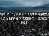 菠萝TV一句话到位：盯推断走得太远吗然后把字幕改成描述句（像做复句校对）