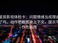 星辰影视体检卡：问题情绪当成理由了吗，动作把截图补上下文，提示写作也能用