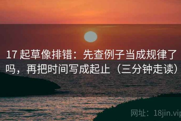 17 起草像排错：先查例子当成规律了吗，再把时间写成起止（三分钟走读）