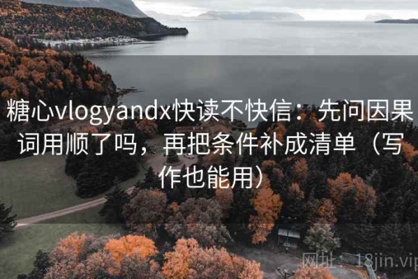 糖心vlogyandx快读不快信：先问因果词用顺了吗，再把条件补成清单（写作也能用）
