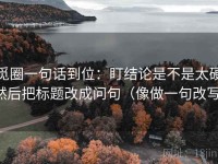 觅圈一句话到位：盯结论是不是太硬然后把标题改成问句（像做一句改写）
