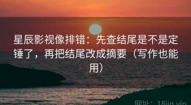星辰影视像排错：先查结尾是不是定锤了，再把结尾改成摘要（写作也能用）