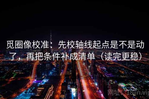 觅圈像校准：先校轴线起点是不是动了，再把条件补成清单（读完更稳）