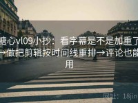 糖心vl09小抄：看字幕是不是加重了→做把剪辑按时间线重排→评论也能用