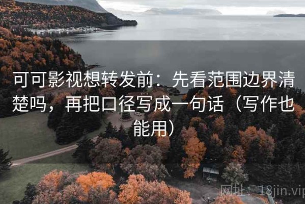 可可影视想转发前：先看范围边界清楚吗，再把口径写成一句话（写作也能用）
