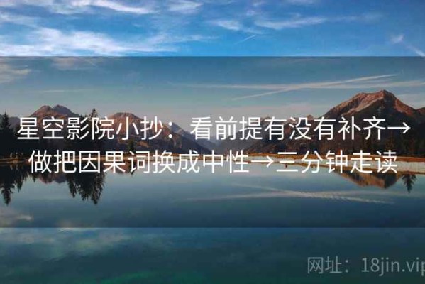 星空影院小抄：看前提有没有补齐→做把因果词换成中性→三分钟走读