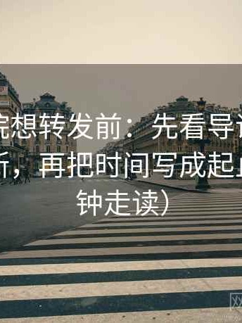 星空影院想转发前：先看导语是不是先下判断，再把时间写成起止（三分钟走读）