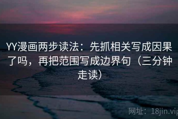 YY漫画两步读法：先抓相关写成因果了吗，再把范围写成边界句（三分钟走读）