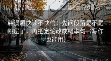 韩漫屋快读不快信：先问段落是不是跳层了，再把定论改成概率句（写作也能用）