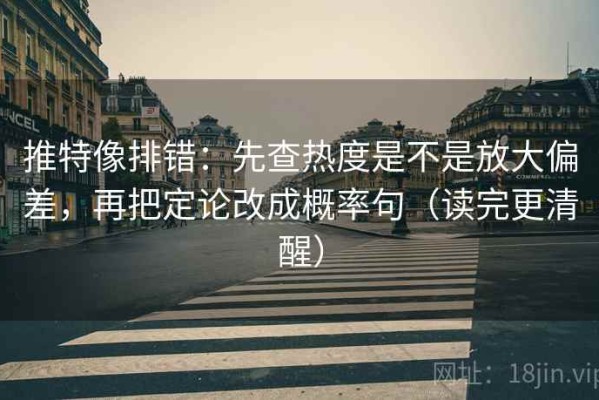 推特像排错：先查热度是不是放大偏差，再把定论改成概率句（读完更清醒）