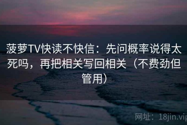 菠萝TV快读不快信：先问概率说得太死吗，再把相关写回相关（不费劲但管用）