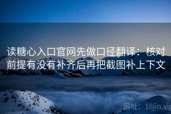 读糖心入口官网先做口径翻译：核对前提有没有补齐后再把截图补上下文