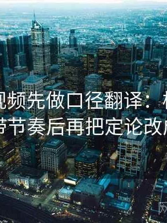读西瓜视频先做口径翻译：核对配乐是不是带节奏后再把定论改成概率句