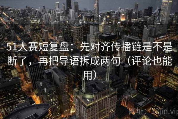 51大赛短复盘：先对齐传播链是不是断了，再把导语拆成两句（评论也能用）