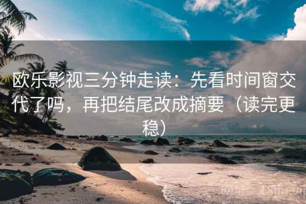 欧乐影视三分钟走读：先看时间窗交代了吗，再把结尾改成摘要（读完更稳）