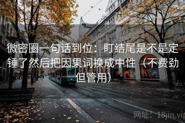 微密圈一句话到位：盯结尾是不是定锤了然后把因果词换成中性（不费劲但管用）