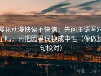 樱花动漫快读不快信：先问主语写对了吗，再把因果词换成中性（像做复句校对）