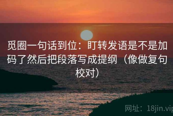 觅圈一句话到位：盯转发语是不是加码了然后把段落写成提纲（像做复句校对）