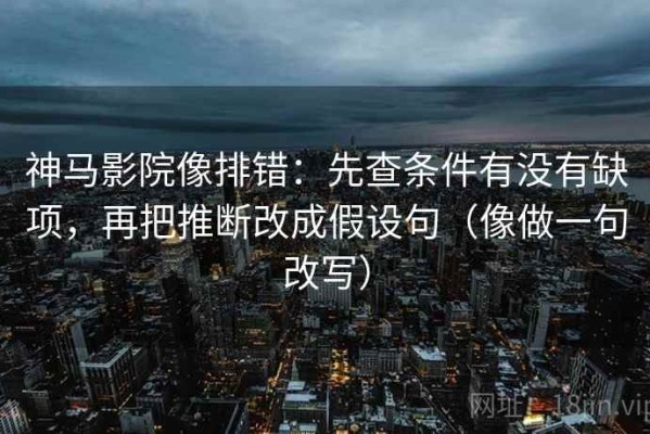 神马影院像排错：先查条件有没有缺项，再把推断改成假设句（像做一句改写）