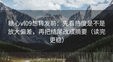 糖心vl09想转发前：先看热度是不是放大偏差，再把结尾改成摘要（读完更稳）